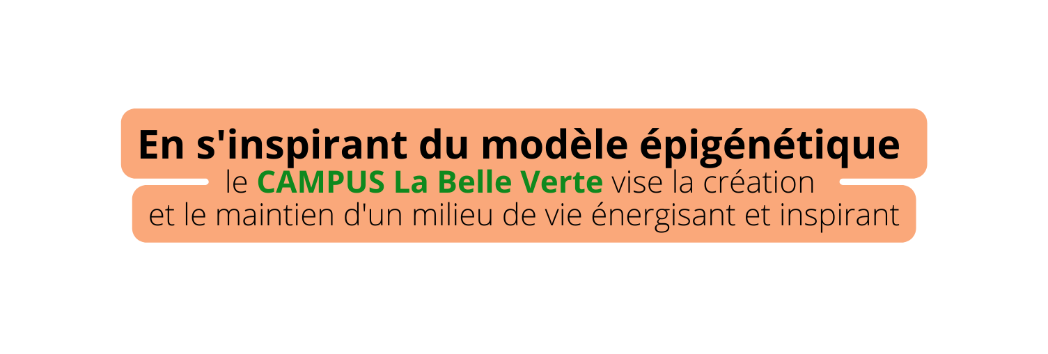 En s inspirant du modèle épigénétique le CAMPUS La Belle Verte vise la création et le maintien d un milieu de vie énergisant et inspirant